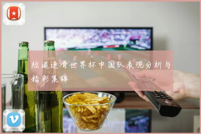 短道速滑世界杯中国队表现分析与精彩集锦