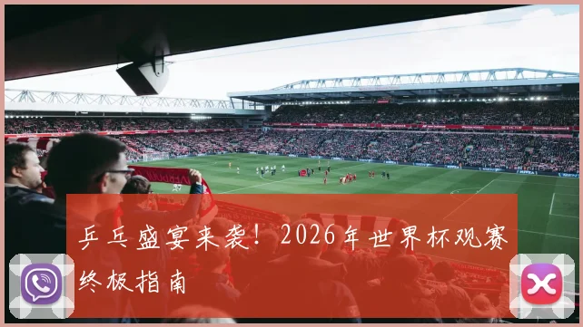 乒乓盛宴来袭!2026年世界杯观赛终极指南