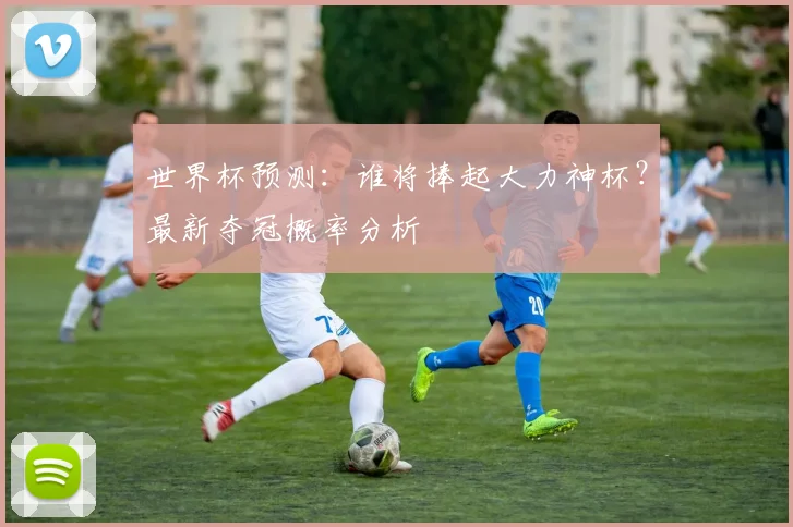 世界杯预测:谁将捧起大力神杯?最新夺冠概率分析