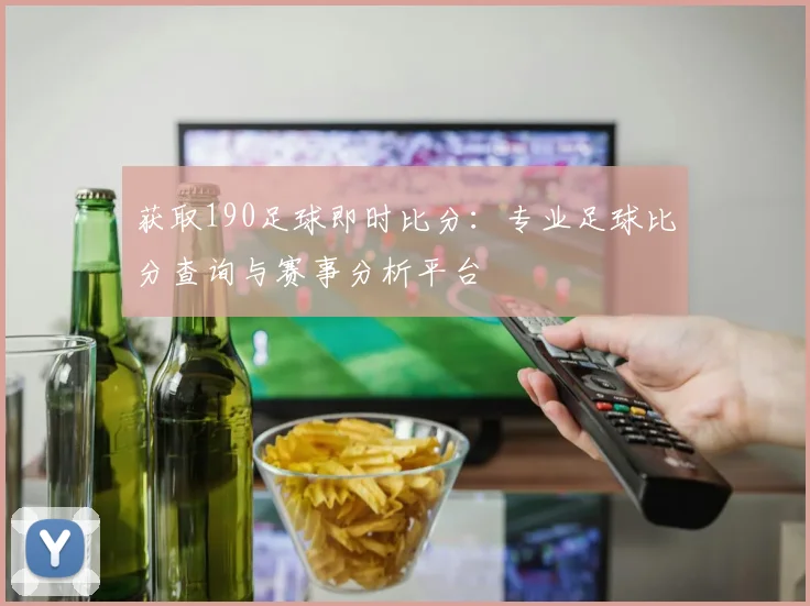 获取190足球即时比分：专业足球比分查询与赛事分析平台