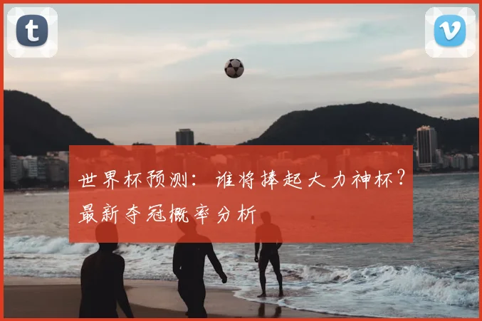 世界杯预测：谁将捧起大力神杯？最新夺冠概率分析