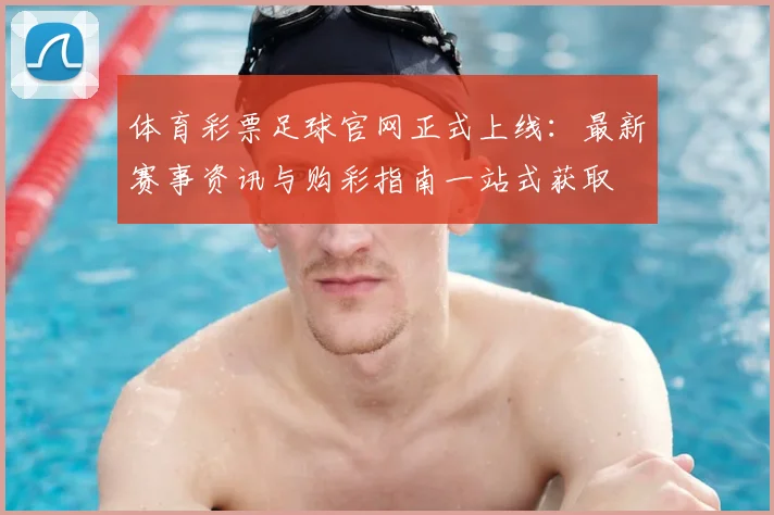 体育彩票足球官网正式上线：最新赛事资讯与购彩指南一站式获取