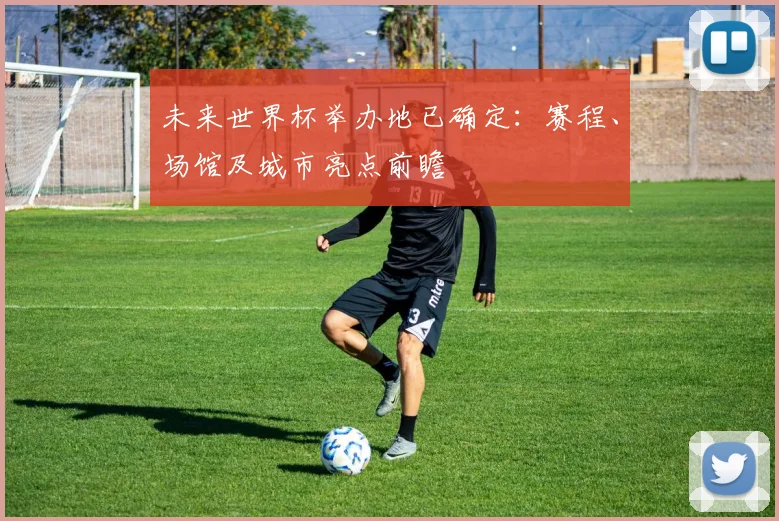未来世界杯举办地已确定：赛程、场馆及城市亮点前瞻