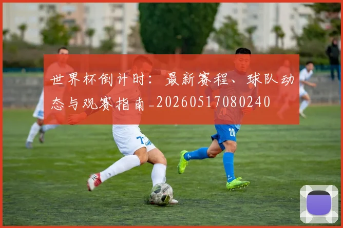 世界杯倒计时：最新赛程、球队动态与观赛指南_20260517080240