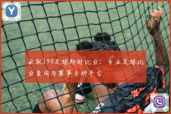 获取190足球即时比分：专业足球比分查询与赛事分析平台