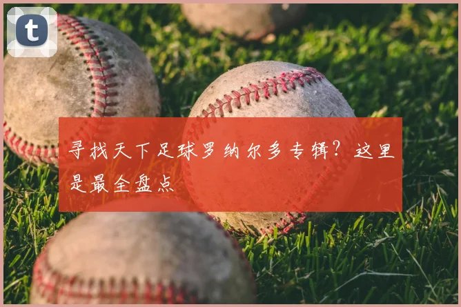 寻找天下足球罗纳尔多专辑？这里是最全盘点