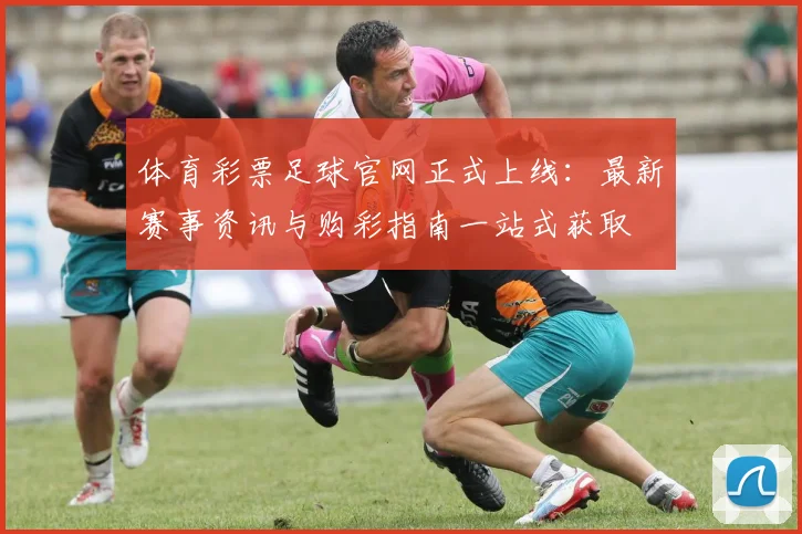体育彩票足球官网正式上线:最新赛事资讯与购彩指南一站式获取