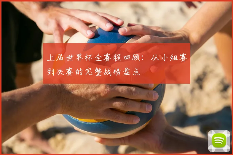 上届世界杯全赛程回顾：从小组赛到决赛的完整战绩盘点