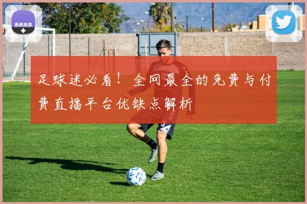 足球迷必看！全网最全的免费与付费直播平台优缺点解析