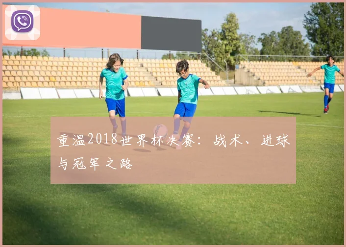 重温2018世界杯决赛：战术、进球与冠军之路
